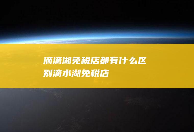 滴滴湖免税店都有什么区别滴水湖免税店
