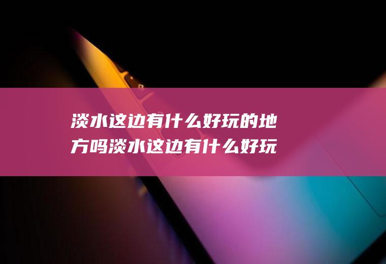 淡水这边有什么好玩的地方吗淡水这边有什么好玩的地方吗一日游