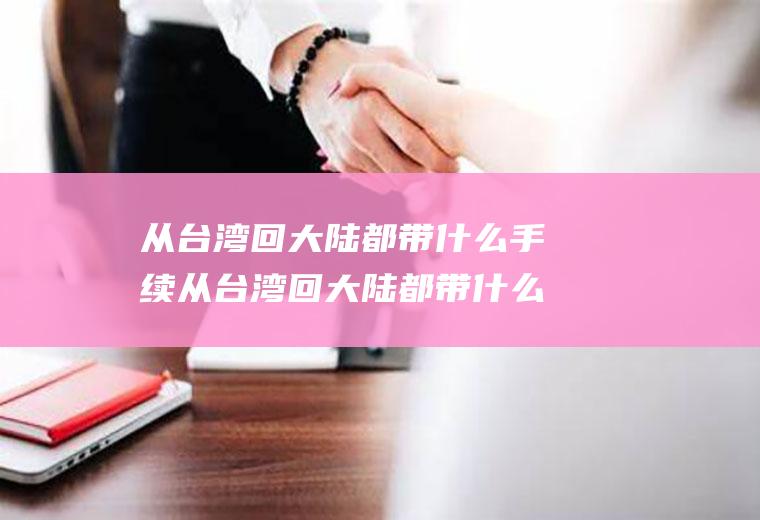 从台湾回大陆都带什么手续从台湾回大陆都带什么手续和证件