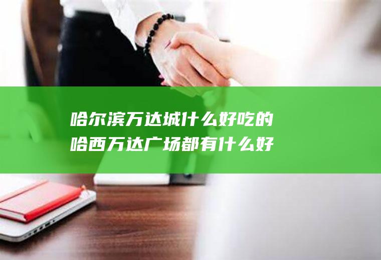 哈尔滨万达城什么好吃的哈西万达广场都有什么好吃的