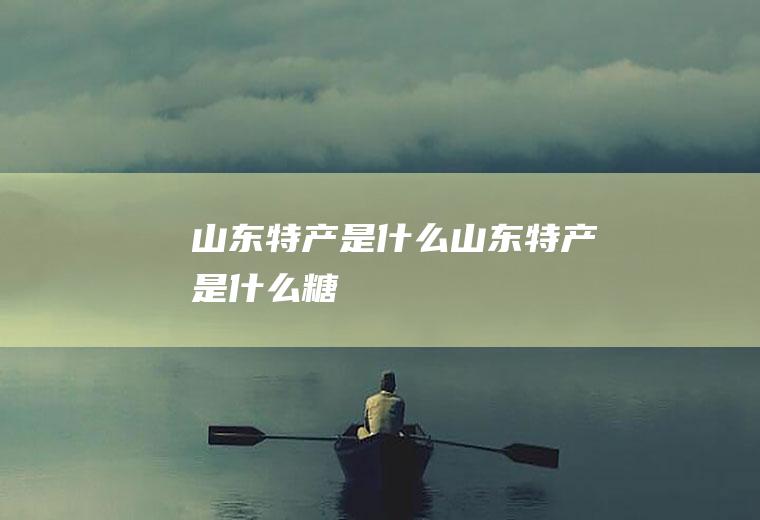 山东特产是什么山东特产是什么糖