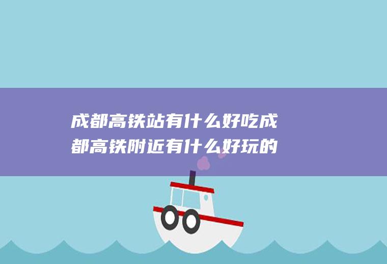 成都高铁站有什么好吃成都高铁附近有什么好玩的