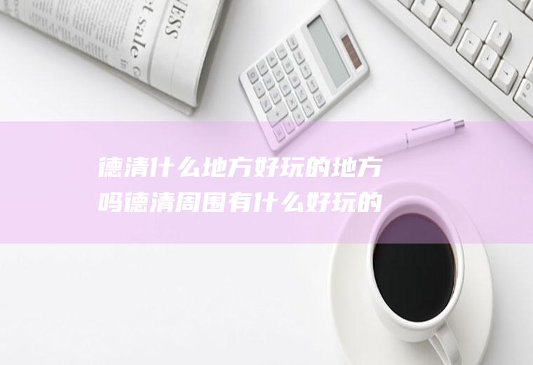 德清什么地方好玩的地方吗德清周围有什么好玩的地方?