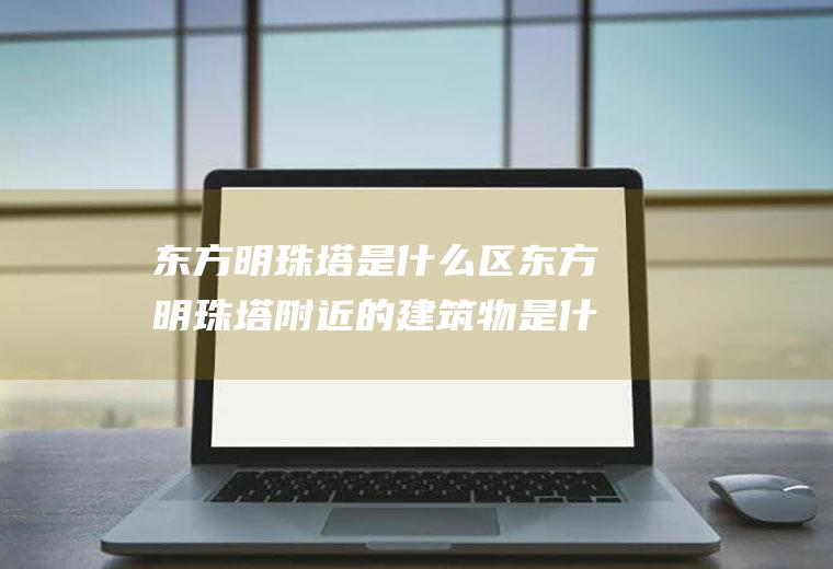 东方明珠塔是什么区东方明珠塔附近的建筑物是什么