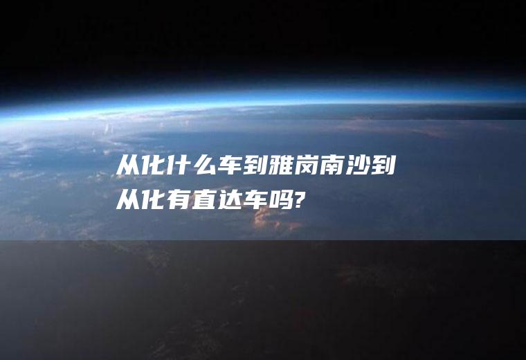 从化什么车到雅岗南沙到从化有直达车吗?