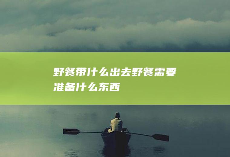 野餐带什么出去野餐需要准备什么东西