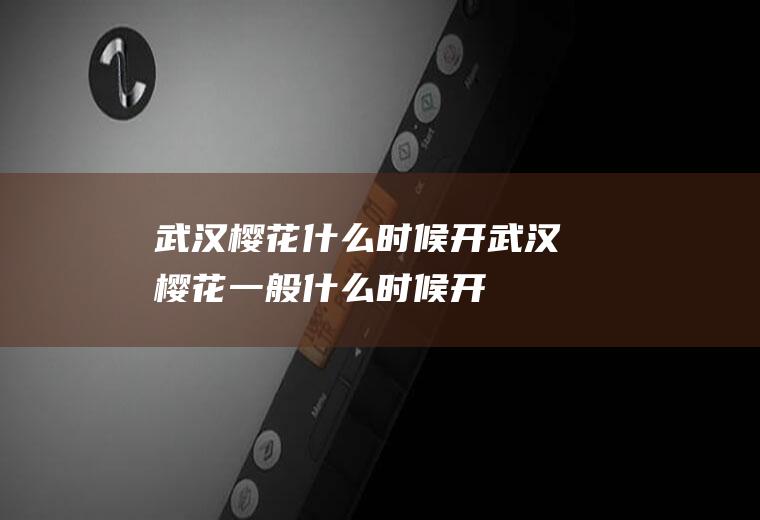 武汉樱花什么时候开武汉樱花一般什么时候开