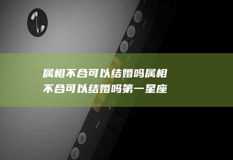属相不合可以结婚吗属相不合可以结婚吗第一星座