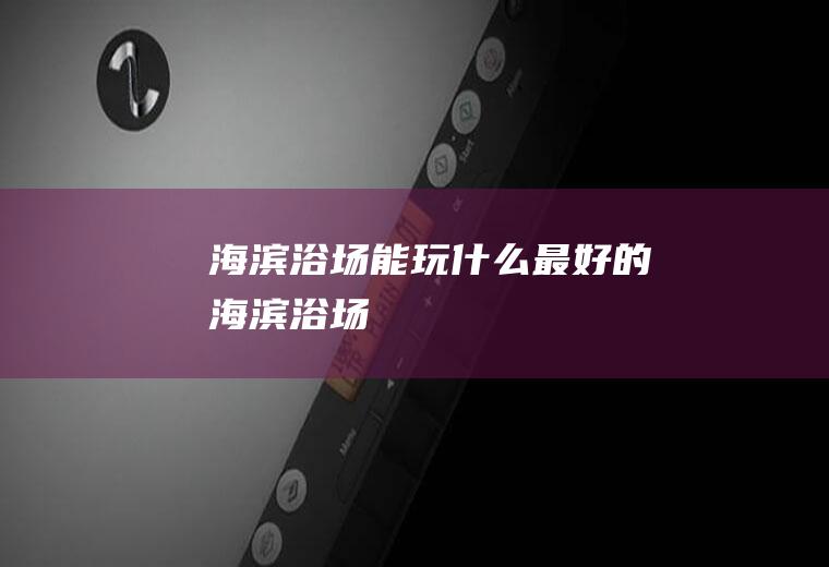 海滨浴场能玩什么最好的海滨浴场