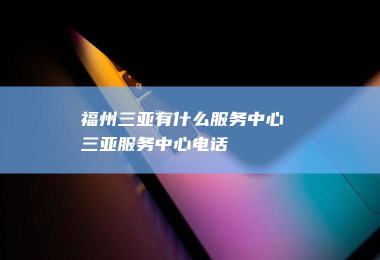 福州三亚有什么服务中心三亚服务中心电话