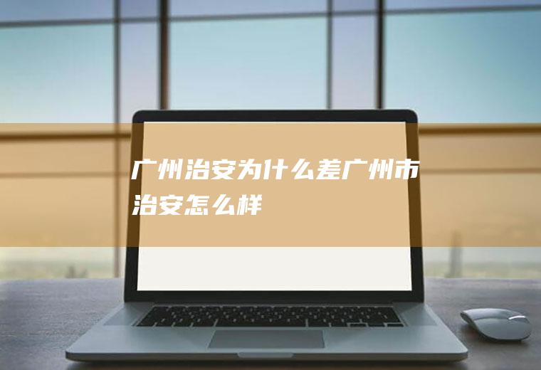 广州治安为什么差广州市治安怎么样