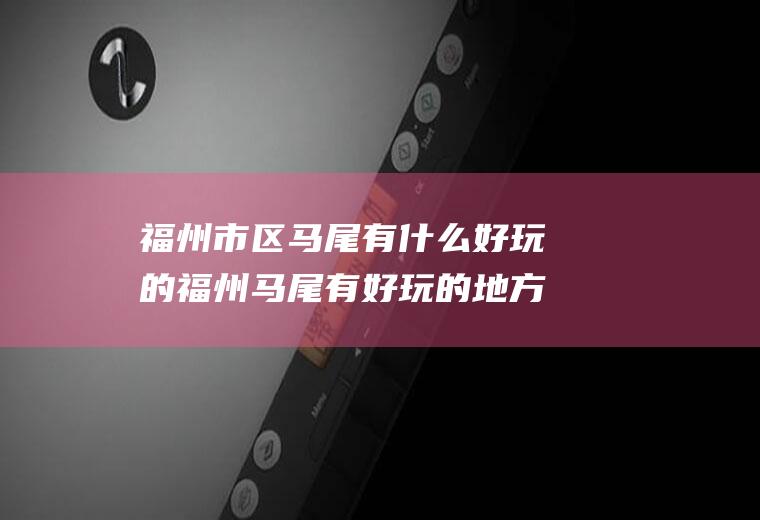 福州市区马尾有什么好玩的福州马尾有好玩的地方吗