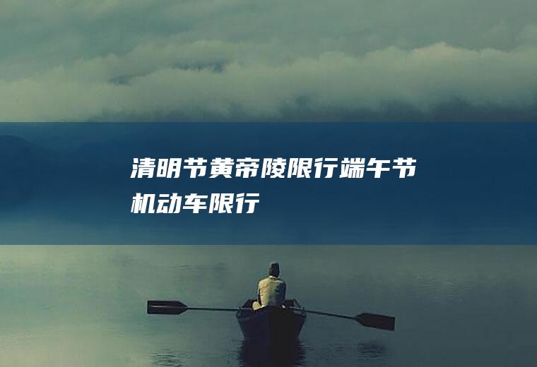 清明节黄帝陵限行端午节机动车限行