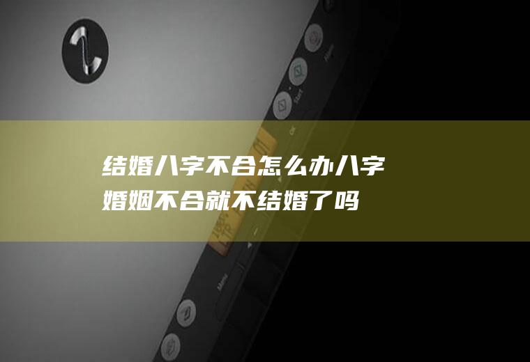 结婚八字不合怎么办八字婚姻不合就不结婚了吗