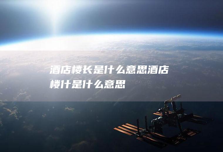 酒店楼长是什么意思酒店楼什是什么意思
