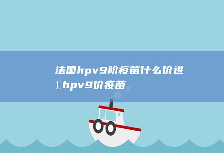 法国hpv9阶疫苗什么价进口hpv9价疫苗