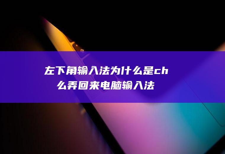 左下角输入法为什么是ch怎么弄回来电脑输入法切换不了出来个CH