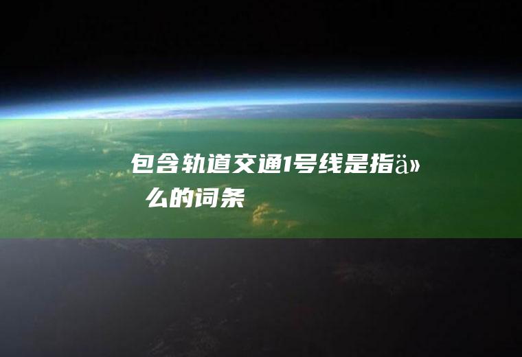 包含轨道交通1号线是指什么的词条