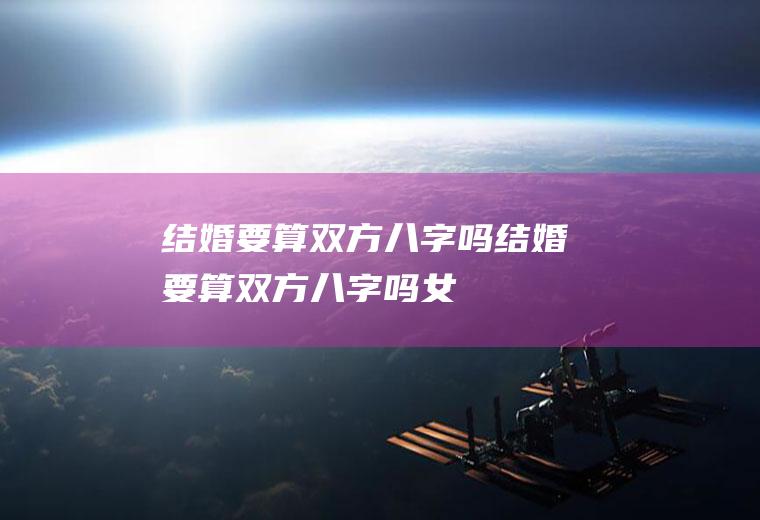 结婚要算双方八字吗结婚要算双方八字吗女