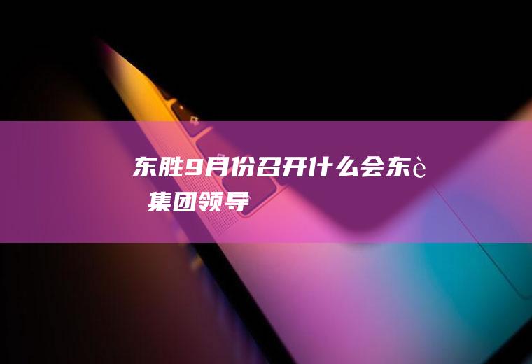 东胜9月份召开什么会东胜集团领导
