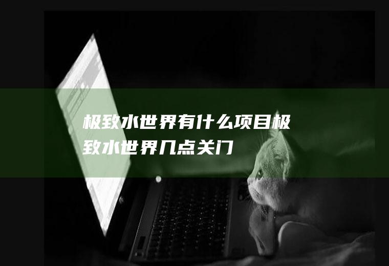 极致水世界有什么项目极致水世界几点关门