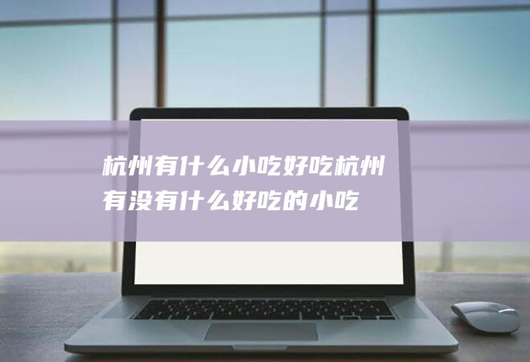 杭州有什么小吃好吃杭州有没有什么好吃的小吃