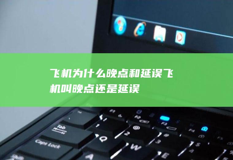 飞机为什么晚点和延误飞机叫晚点还是延误