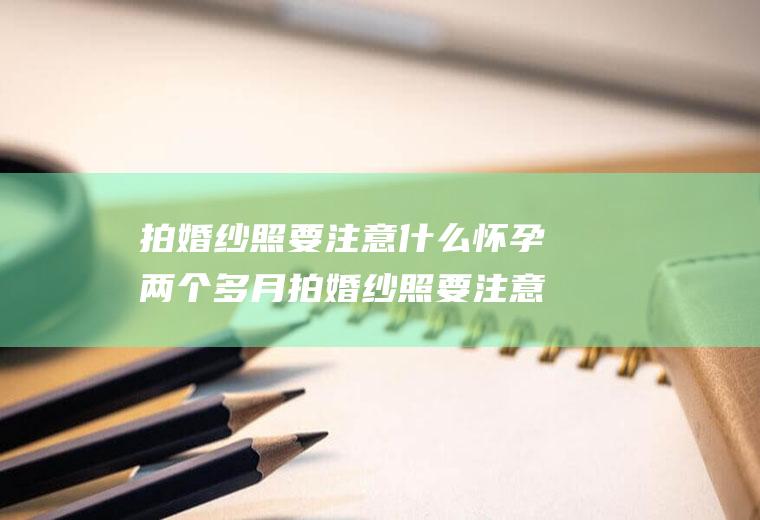 拍婚纱照要注意什么怀孕两个多月拍婚纱照要注意什么