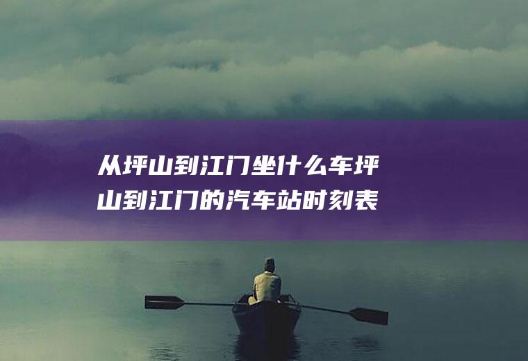 从坪山到江门坐什么车坪山到江门的汽车站时刻表