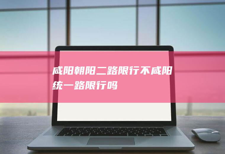 咸阳朝阳二路限行不咸阳统一路限行吗