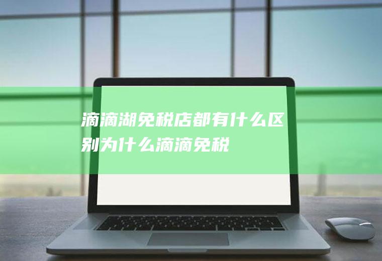 滴滴湖免税店都有什么区别为什么滴滴免税