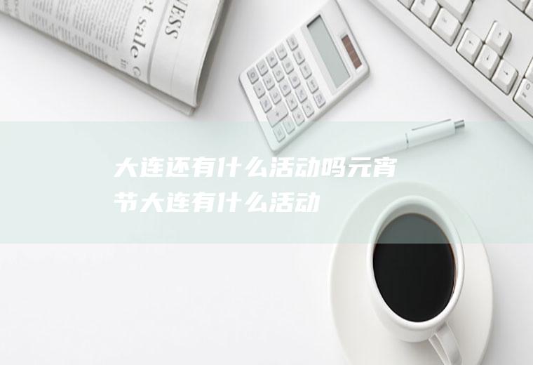 大连还有什么活动吗元宵节大连有什么活动