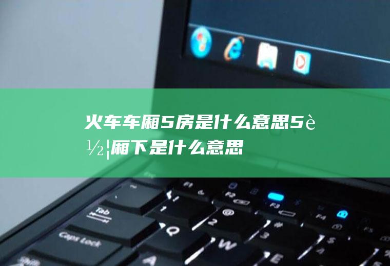 火车车厢5房是什么意思5车厢下是什么意思