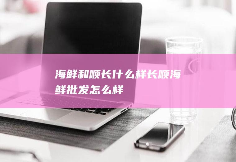 海鲜和顺长什么样长顺海鲜批发怎么样