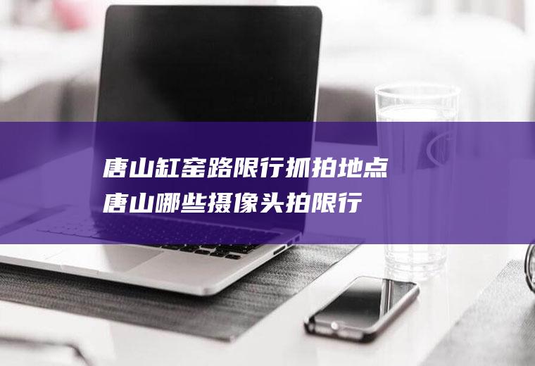 唐山缸窑路限行抓拍地点唐山哪些摄像头拍限行