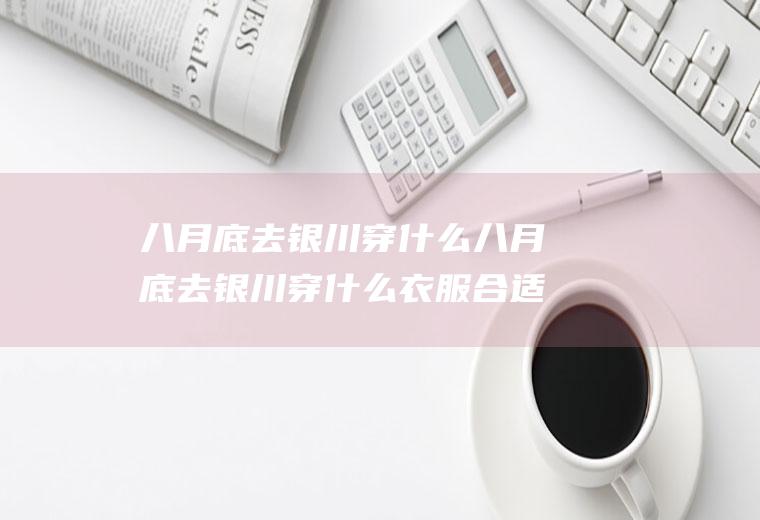 八月底去银川穿什么八月底去银川穿什么衣服合适