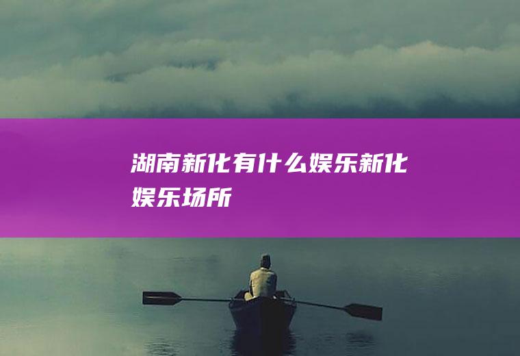 湖南新化有什么娱乐新化娱乐场所
