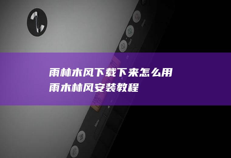 雨林木风下载下来怎么用雨木林风安装教程