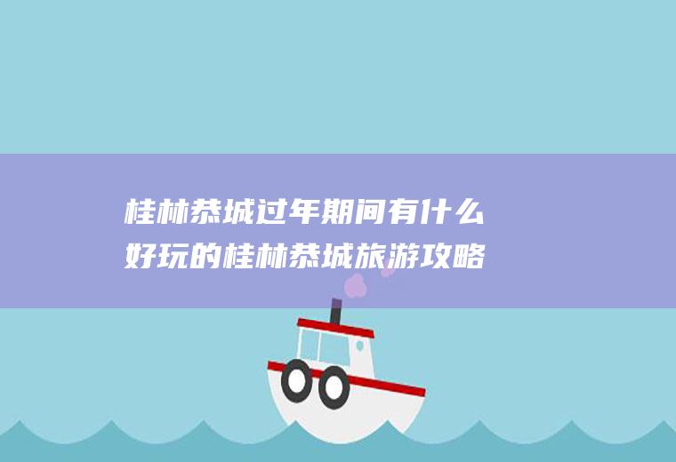 桂林恭城过年期间有什么好玩的桂林恭城旅游攻略