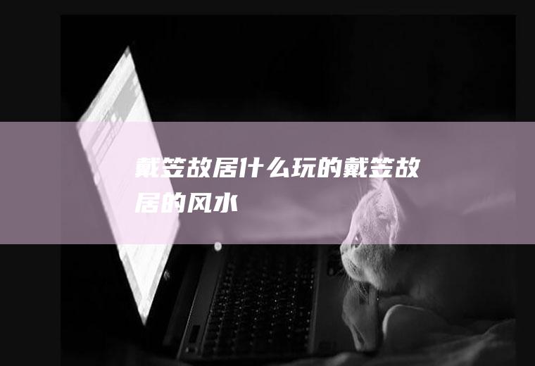戴笠故居什么玩的戴笠故居的风水