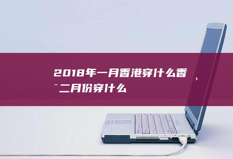 2018年一月香港穿什么香港二月份穿什么