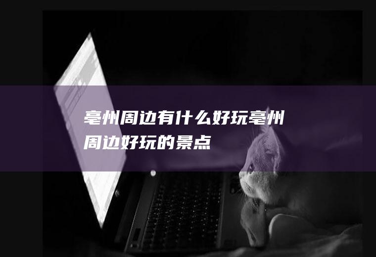 亳州周边有什么好玩亳州周边好玩的景点