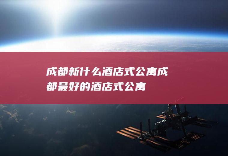 成都新什么酒店式公寓成都最好的酒店式公寓