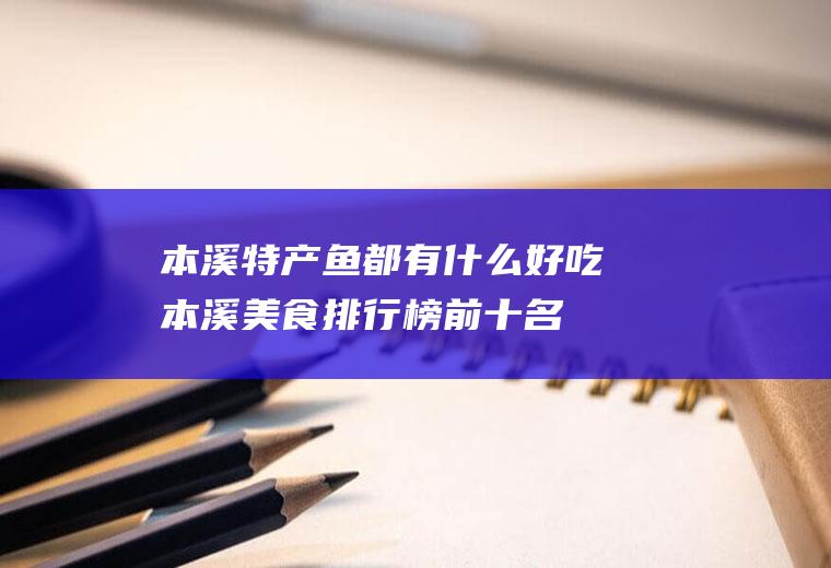 本溪特产鱼都有什么好吃本溪美食排行榜前十名
