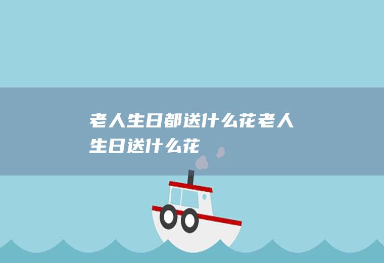 老人生日都送什么花老人生日送什么花