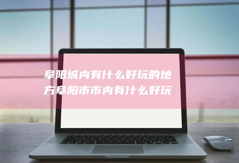 阜阳城内有什么好玩的地方阜阳市市内有什么好玩的地方吗