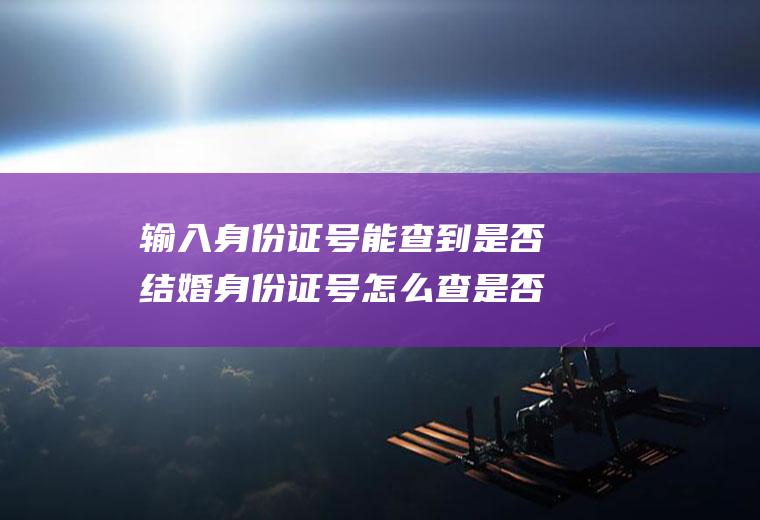 输入身份证号能查到是否结婚身份证号怎么查是否结婚