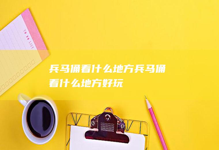 兵马俑看什么地方兵马俑看什么地方好玩
