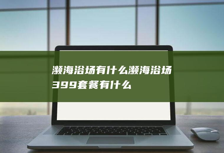 濒海浴场有什么濒海浴场399套餐有什么