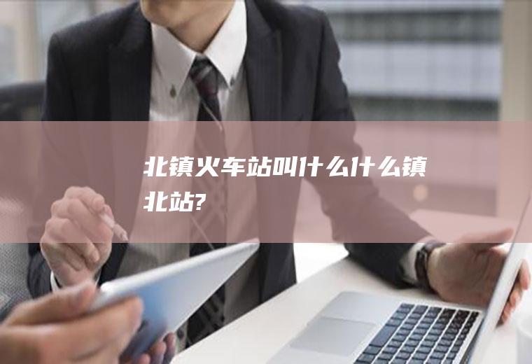 北镇火车站叫什么什么镇北站?